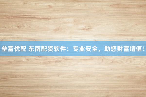 垒富优配 东南配资软件：专业安全，助您财富增值！