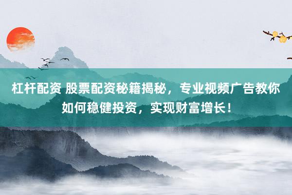 杠杆配资 股票配资秘籍揭秘，专业视频广告教你如何稳健投资，实现财富增长！
