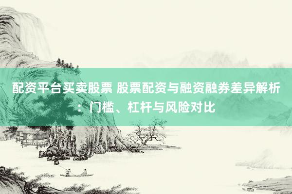 配资平台买卖股票 股票配资与融资融券差异解析：门槛、杠杆与风险对比