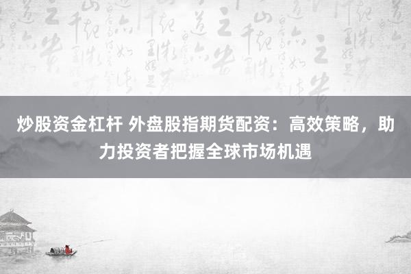 炒股资金杠杆 外盘股指期货配资：高效策略，助力投资者把握全球市场机遇