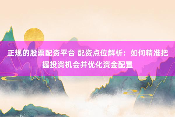 正规的股票配资平台 配资点位解析：如何精准把握投资机会并优化资金配置