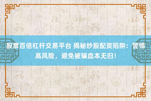股票百倍杠杆交易平台 揭秘炒股配资陷阱：警惕高风险，避免被骗血本无归！