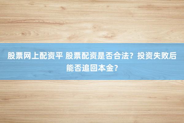 股票网上配资平 股票配资是否合法？投资失败后能否追回本金？