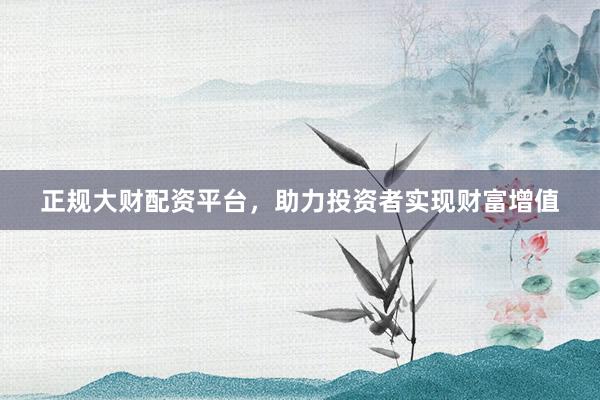 正规大财配资平台，助力投资者实现财富增值