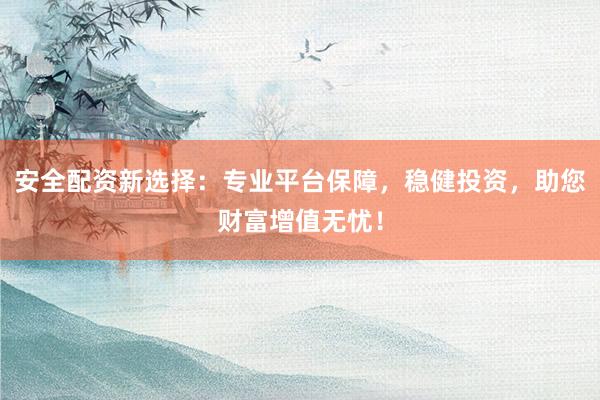 安全配资新选择：专业平台保障，稳健投资，助您财富增值无忧！