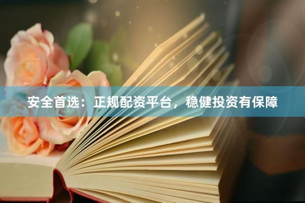 安全首选：正规配资平台，稳健投资有保障