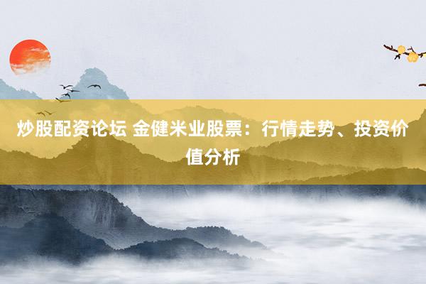 炒股配资论坛 金健米业股票：行情走势、投资价值分析