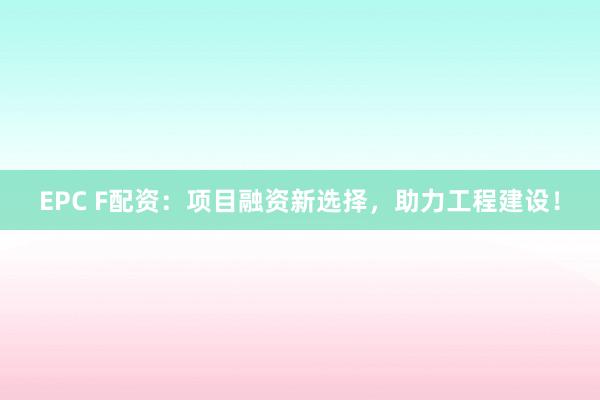 EPC F配资：项目融资新选择，助力工程建设！