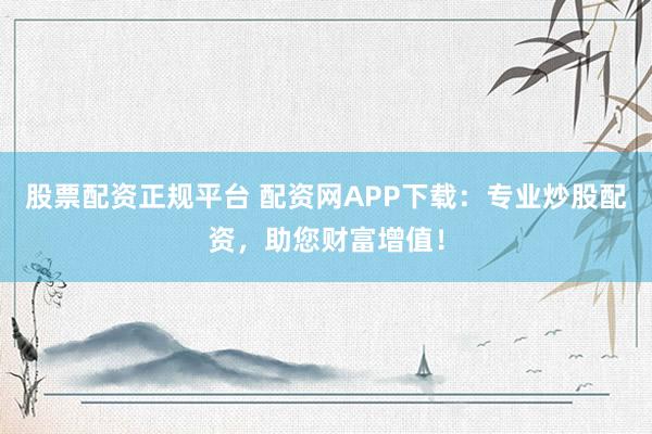 股票配资正规平台 配资网APP下载：专业炒股配资，助您财富增值！