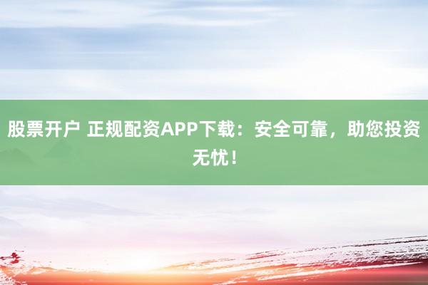 股票开户 正规配资APP下载：安全可靠，助您投资无忧！