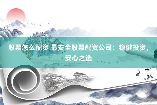 股票怎么配资 最安全股票配资公司：稳健投资，安心之选