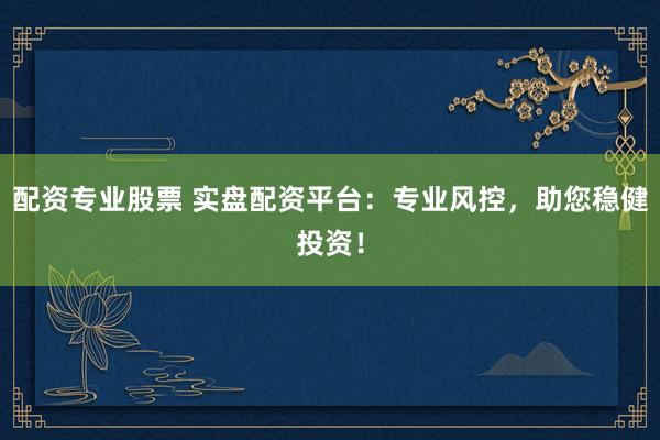 配资专业股票 实盘配资平台：专业风控，助您稳健投资！