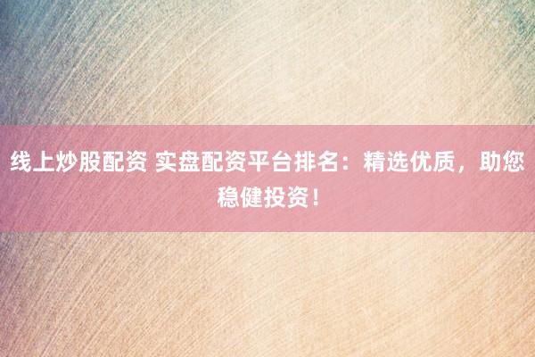 线上炒股配资 实盘配资平台排名：精选优质，助您稳健投资！
