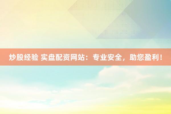 炒股经验 实盘配资网站：专业安全，助您盈利！