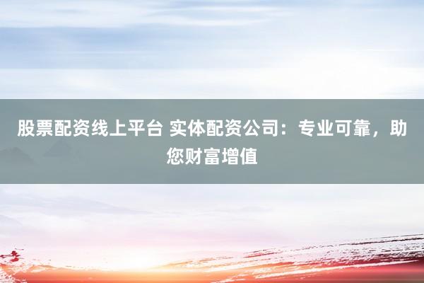 股票配资线上平台 实体配资公司：专业可靠，助您财富增值