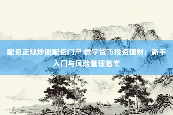 配资正规炒股配资门户 数字货币投资理财：新手入门与风险管理指南