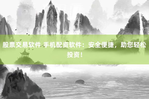 股票交易软件 手机配资软件：安全便捷，助您轻松投资！