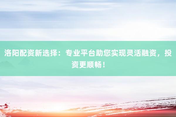 洛阳配资新选择：专业平台助您实现灵活融资，投资更顺畅！