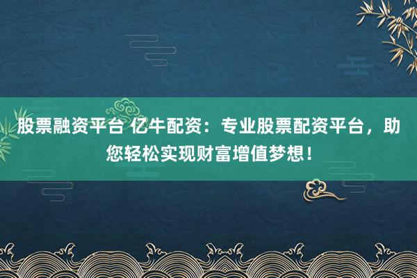 股票融资平台 亿牛配资：专业股票配资平台，助您轻松实现财富增值梦想！