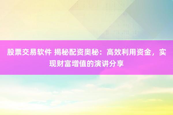 股票交易软件 揭秘配资奥秘：高效利用资金，实现财富增值的演讲分享