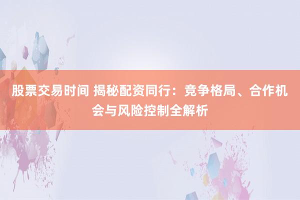 股票交易时间 揭秘配资同行：竞争格局、合作机会与风险控制全解析