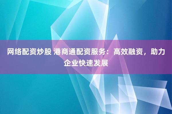 网络配资炒股 港商通配资服务：高效融资，助力企业快速发展