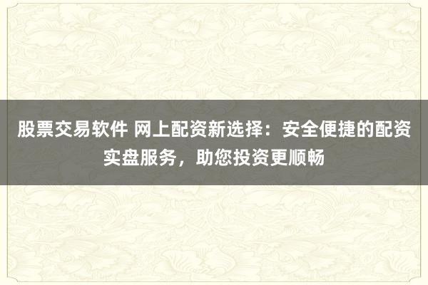 股票交易软件 网上配资新选择：安全便捷的配资实盘服务，助您投资更顺畅
