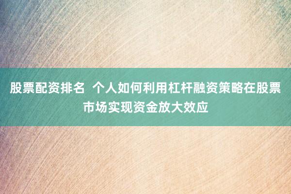 股票配资排名  个人如何利用杠杆融资策略在股票市场实现资金放大效应