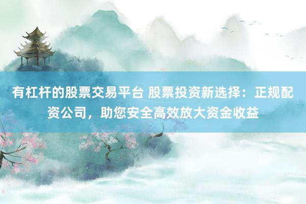 有杠杆的股票交易平台 股票投资新选择：正规配资公司，助您安全高效放大资金收益