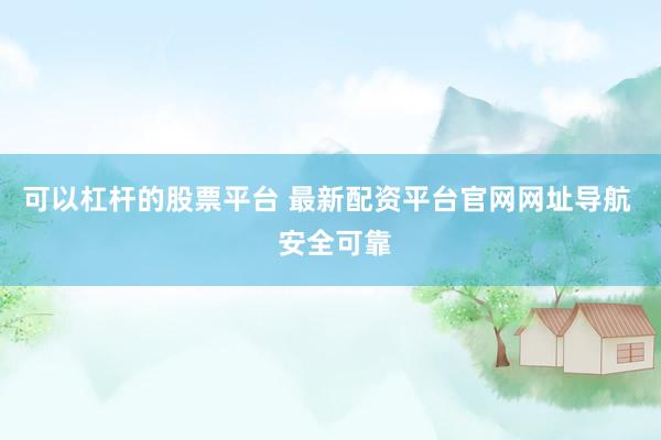 可以杠杆的股票平台 最新配资平台官网网址导航  安全可靠