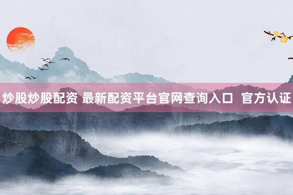 炒股炒股配资 最新配资平台官网查询入口  官方认证