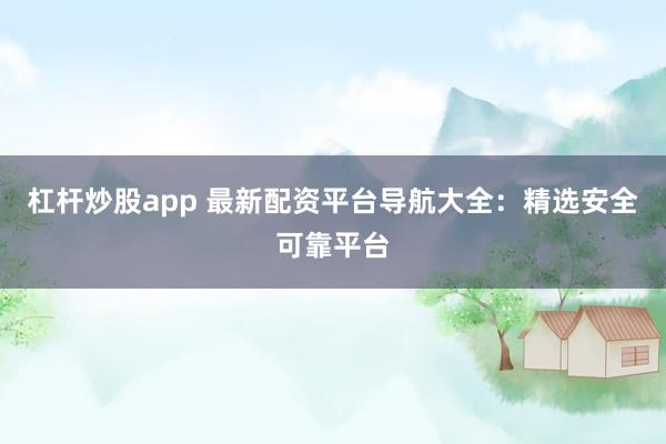 杠杆炒股app 最新配资平台导航大全：精选安全可靠平台