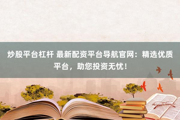 炒股平台杠杆 最新配资平台导航官网：精选优质平台，助您投资无忧！