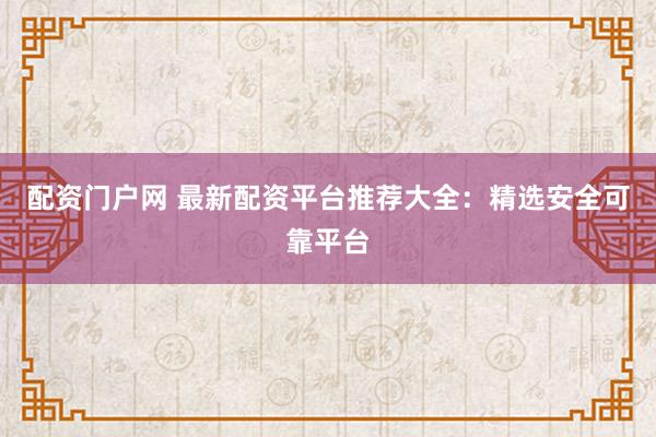 配资门户网 最新配资平台推荐大全：精选安全可靠平台