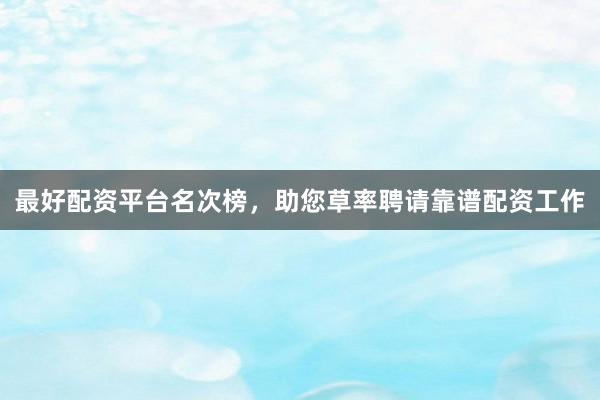 最好配资平台名次榜，助您草率聘请靠谱配资工作