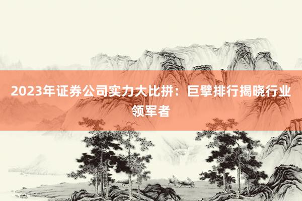 2023年证券公司实力大比拼：巨擘排行揭晓行业领军者