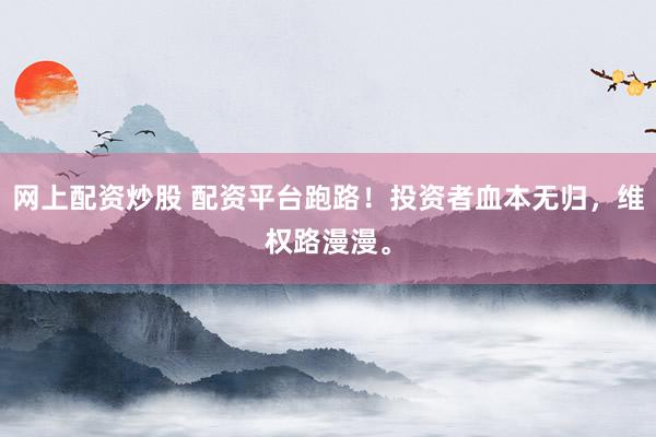 网上配资炒股 配资平台跑路！投资者血本无归，维权路漫漫。