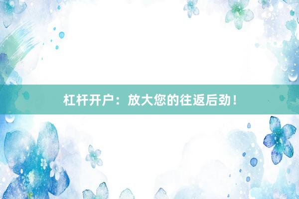 杠杆开户：放大您的往返后劲！