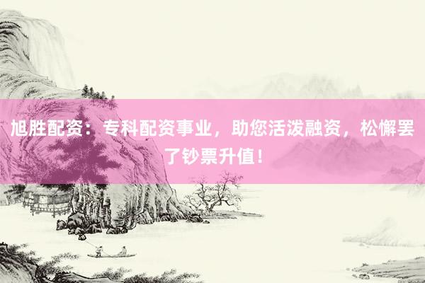 旭胜配资：专科配资事业，助您活泼融资，松懈罢了钞票升值！