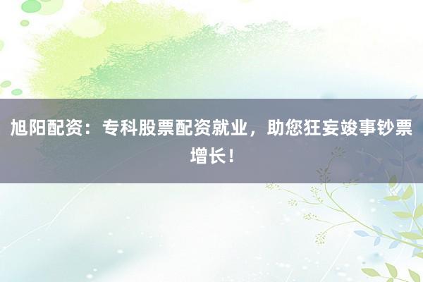 旭阳配资：专科股票配资就业，助您狂妄竣事钞票增长！