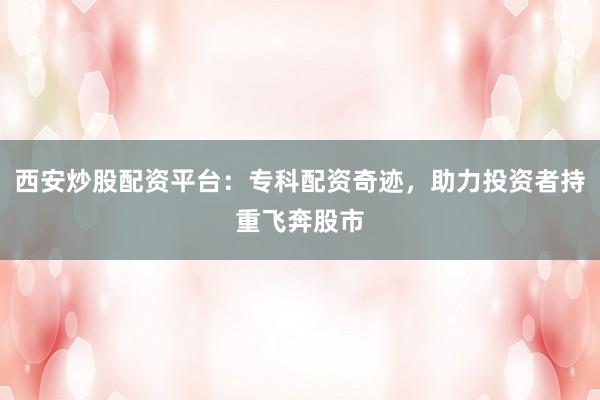 西安炒股配资平台：专科配资奇迹，助力投资者持重飞奔股市