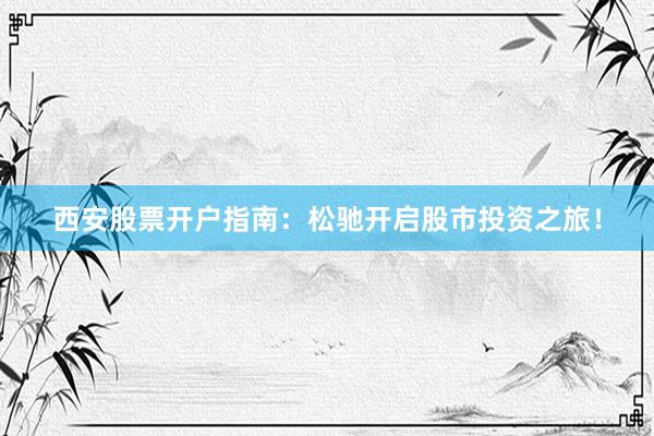 西安股票开户指南：松驰开启股市投资之旅！