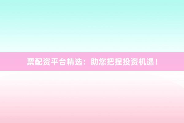 票配资平台精选：助您把捏投资机遇！
