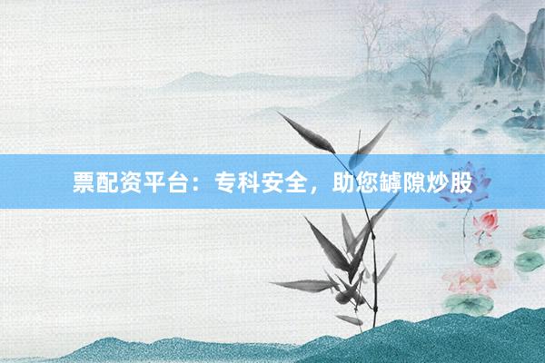 票配资平台：专科安全，助您罅隙炒股