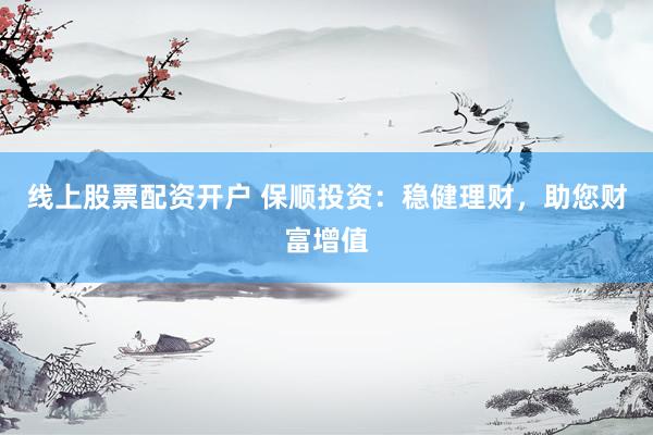 线上股票配资开户 保顺投资：稳健理财，助您财富增值