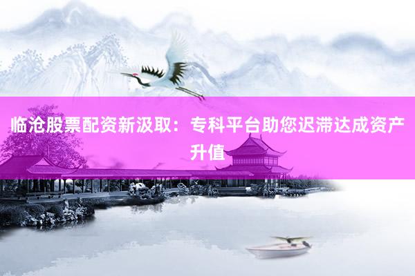 临沧股票配资新汲取：专科平台助您迟滞达成资产升值