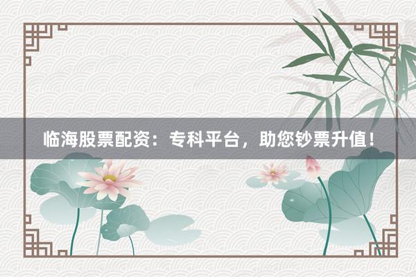 临海股票配资：专科平台，助您钞票升值！