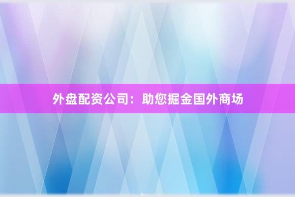 外盘配资公司：助您掘金国外商场