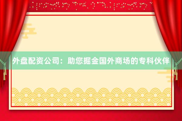 外盘配资公司：助您掘金国外商场的专科伙伴