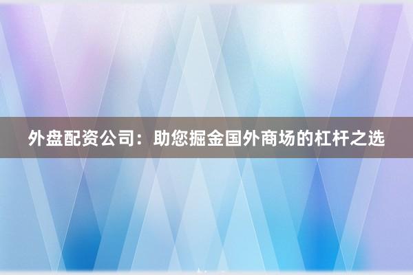 外盘配资公司：助您掘金国外商场的杠杆之选